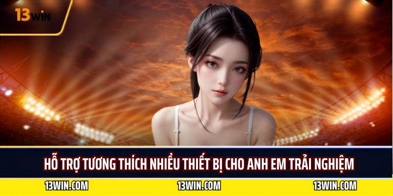 Hỗ trợ tương thích nhiều thiết bị cho anh em trải nghiệm